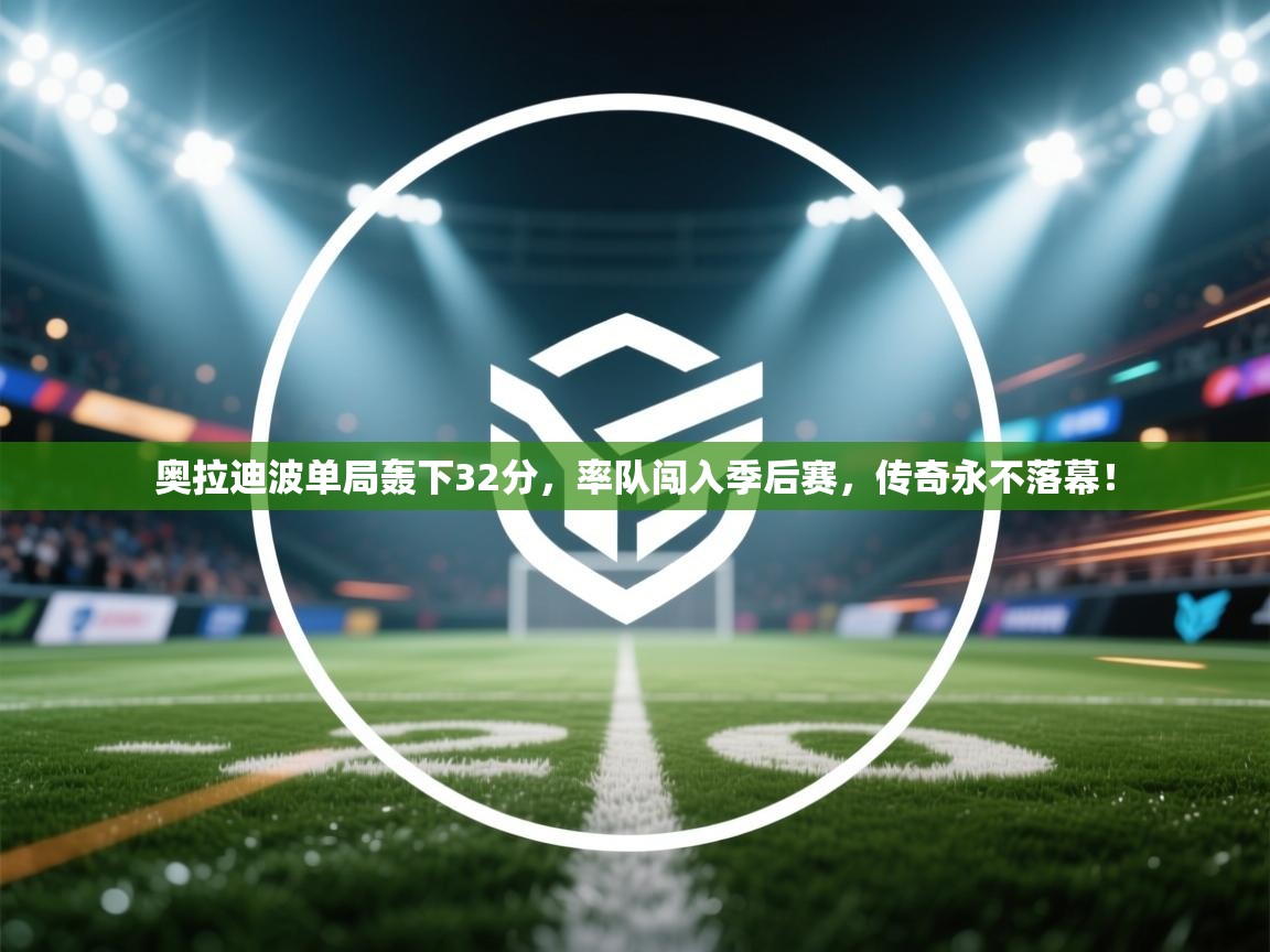 奥拉迪波单局轰下32分,率队闯入季后赛,传奇永不落幕! 第2张