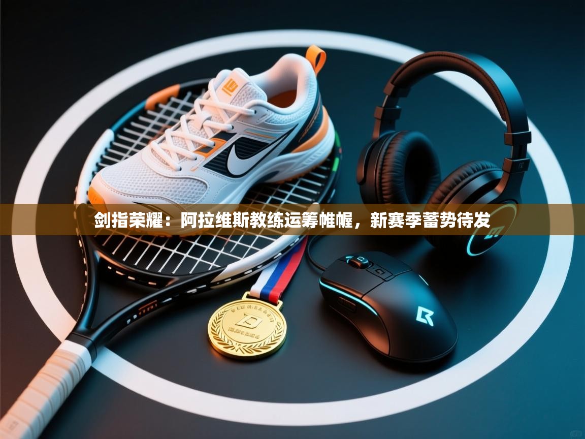 剑指荣耀:阿拉维斯教练运筹帷幄,新赛季蓄势待发 第2张