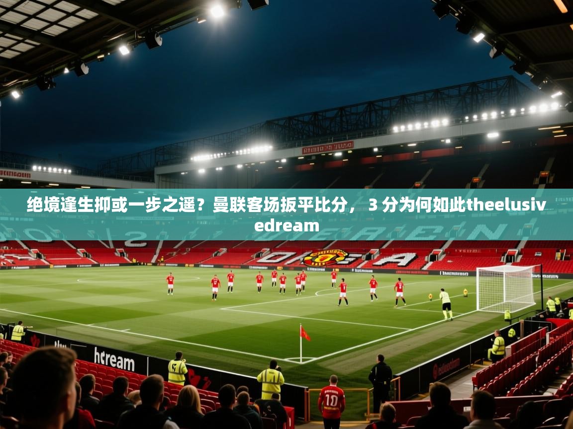 绝境逢生抑或一步之遥?曼联客场扳平比分,3分为何如此theelusivedream