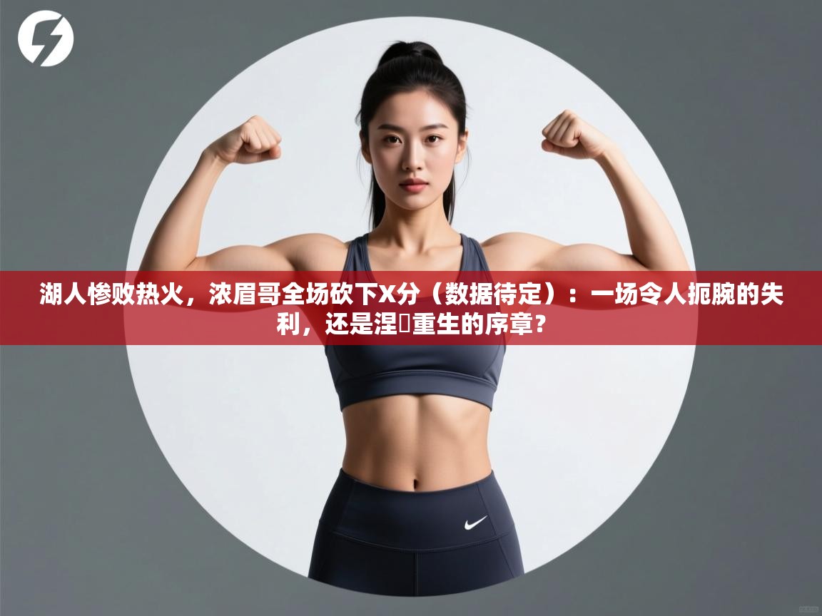 湖人惨败热火，浓眉哥全场砍下X分（数据待定）：一场令人扼腕的失利，还是涅槃重生的序章？